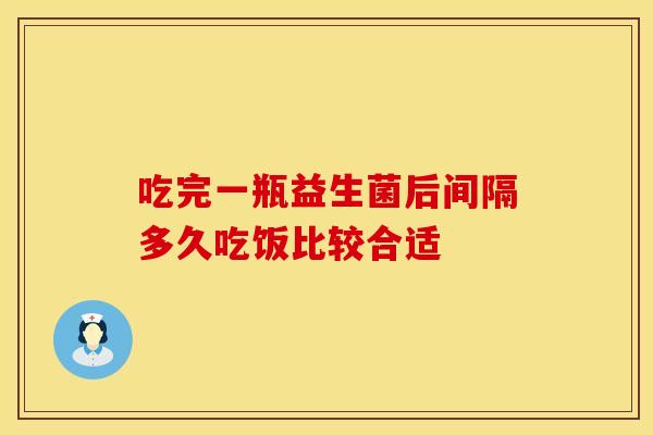 吃完一瓶益生菌后间隔多久吃饭比较合适