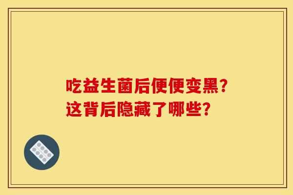 吃益生菌后便便变黑？这背后隐藏了哪些？