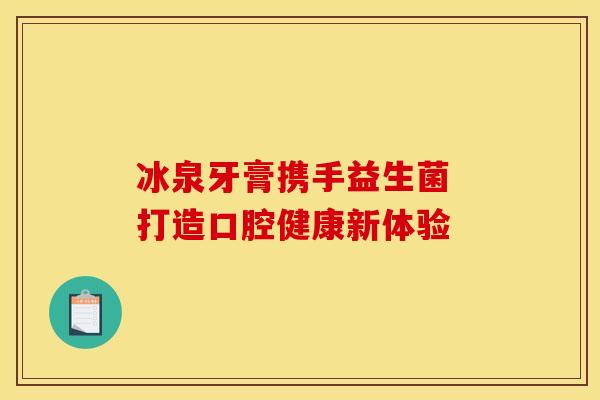 冰泉牙膏携手益生菌 打造口腔健康新体验