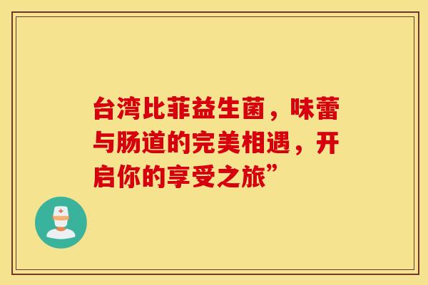 台湾比菲益生菌，味蕾与肠道的完美相遇，开启你的享受之旅”
