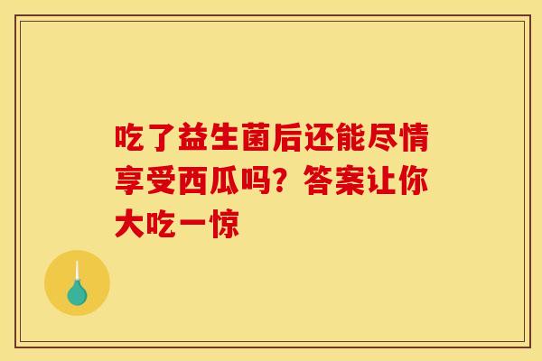 吃了益生菌后还能尽情享受西瓜吗？答案让你大吃一惊