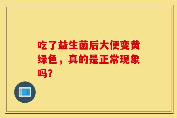 吃了益生菌后大便变黄绿色，真的是正常现象吗？