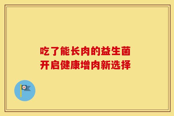 吃了能长肉的益生菌 开启健康增肉新选择