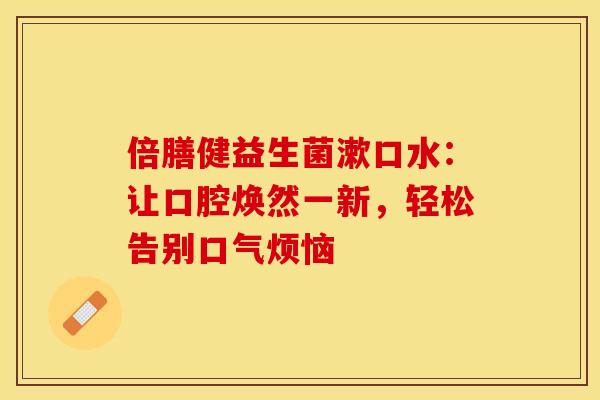 倍膳健益生菌漱口水：让口腔焕然一新，轻松告别口气烦恼