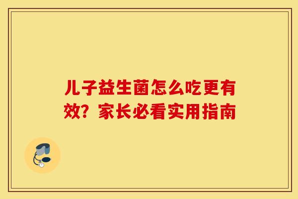 儿子益生菌怎么吃更有效？家长必看实用指南