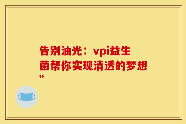 告别油光：vpi益生菌帮你实现清透的梦想”