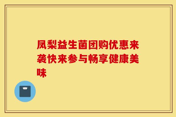 凤梨益生菌团购优惠来袭快来参与畅享健康美味