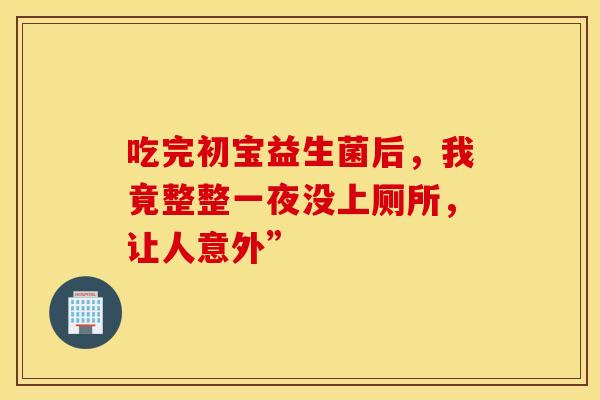 吃完初宝益生菌后，我竟整整一夜没上厕所，让人意外”