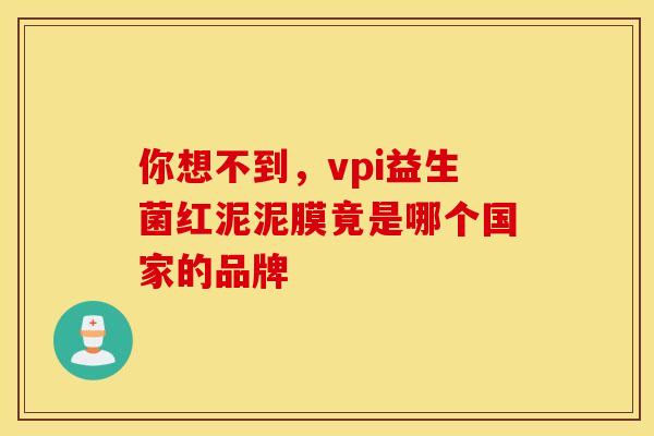 你想不到，vpi益生菌红泥泥膜竟是哪个国家的品牌