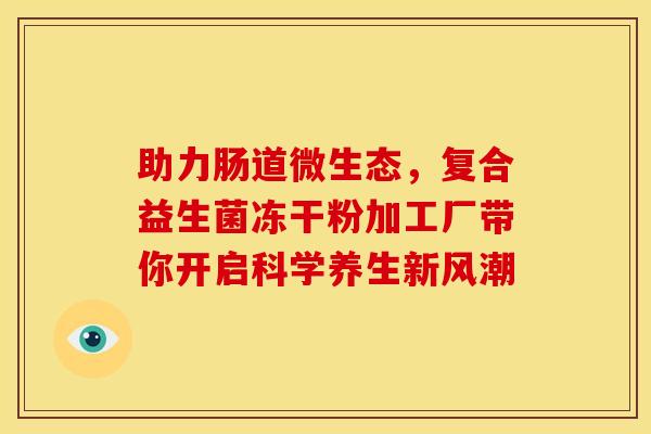 助力肠道微生态，复合益生菌冻干粉加工厂带你开启科学养生新风潮