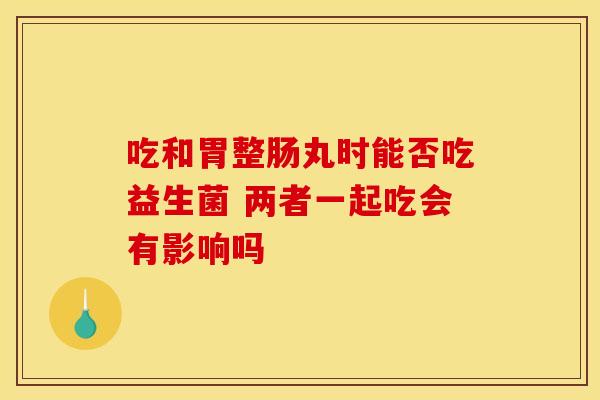 吃和胃整肠丸时能否吃益生菌 两者一起吃会有影响吗