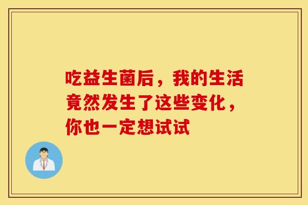 吃益生菌后，我的生活竟然发生了这些变化，你也一定想试试