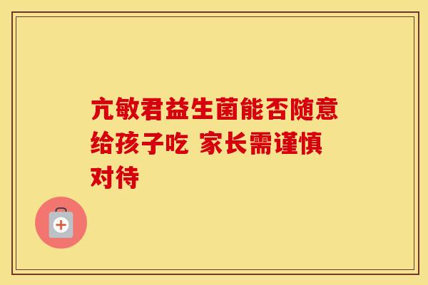 亢敏君益生菌能否随意给孩子吃 家长需谨慎对待