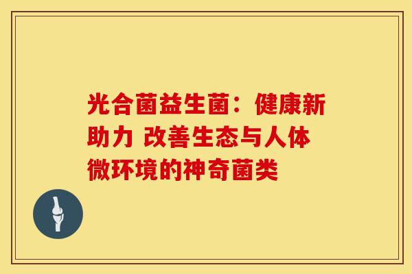 光合菌益生菌：健康新助力 改善生态与人体微环境的神奇菌类