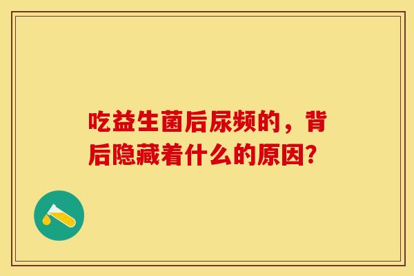 吃益生菌后尿频的，背后隐藏着什么的原因？