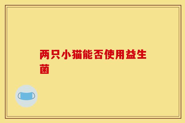 两只小猫能否使用益生菌