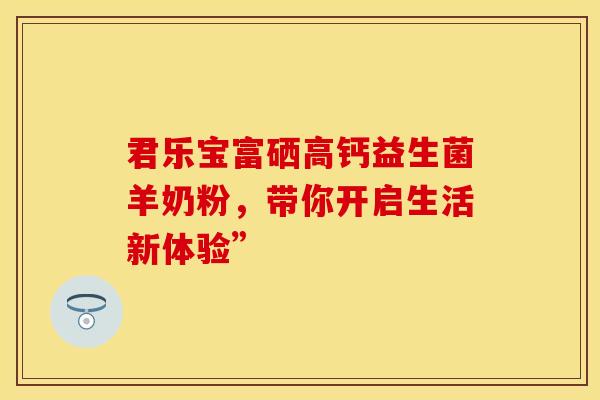 君乐宝富硒高钙益生菌羊奶粉，带你开启生活新体验”
