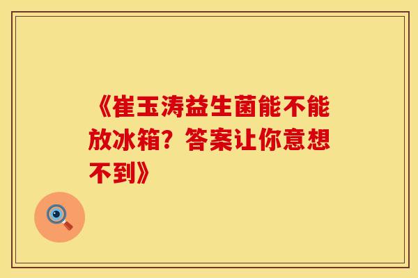 《崔玉涛益生菌能不能放冰箱？答案让你意想不到》