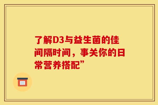 了解D3与益生菌的佳间隔时间，事关你的日常营养搭配”