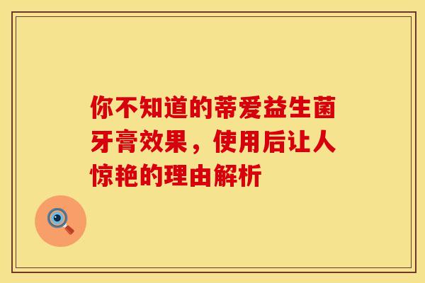 你不知道的蒂爱益生菌牙膏效果，使用后让人惊艳的理由解析