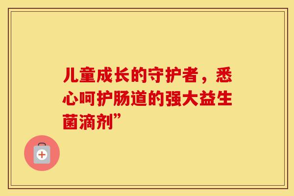 儿童成长的守护者，悉心呵护肠道的强大益生菌滴剂”