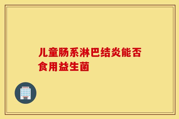 儿童肠系淋巴结炎能否食用益生菌