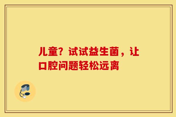 儿童？试试益生菌，让口腔问题轻松远离