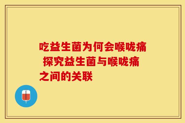 吃益生菌为何会喉咙痛 探究益生菌与喉咙痛之间的关联