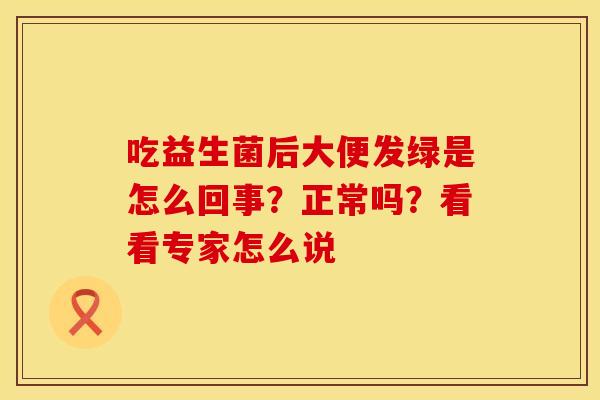 吃益生菌后大便发绿是怎么回事？正常吗？看看专家怎么说