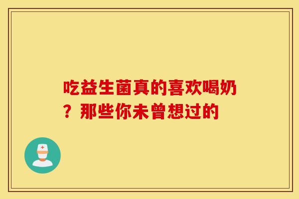 吃益生菌真的喜欢喝奶？那些你未曾想过的