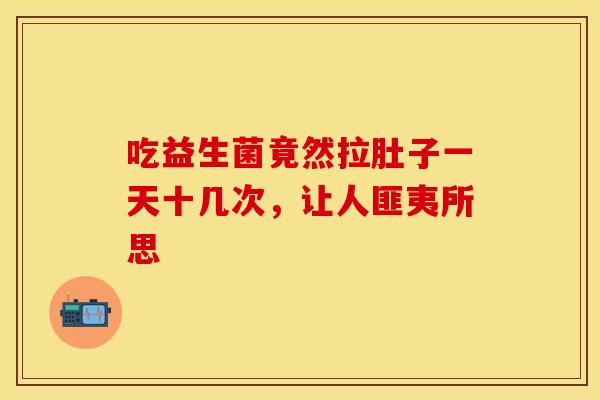 吃益生菌竟然拉肚子一天十几次，让人匪夷所思
