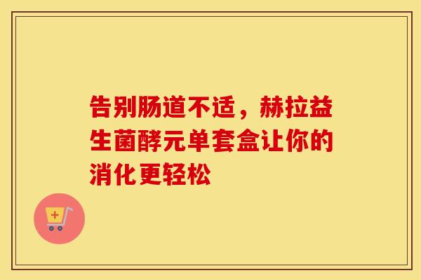 告别肠道不适，赫拉益生菌酵元单套盒让你的消化更轻松