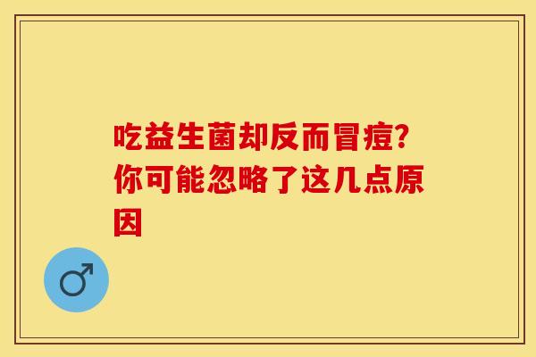 吃益生菌却反而冒痘？你可能忽略了这几点原因