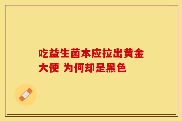 吃益生菌本应拉出黄金大便 为何却是黑色