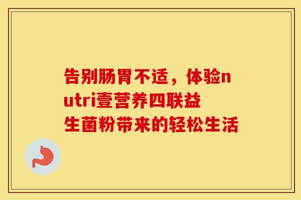 告别肠胃不适，体验nutri壹营养四联益生菌粉带来的轻松生活