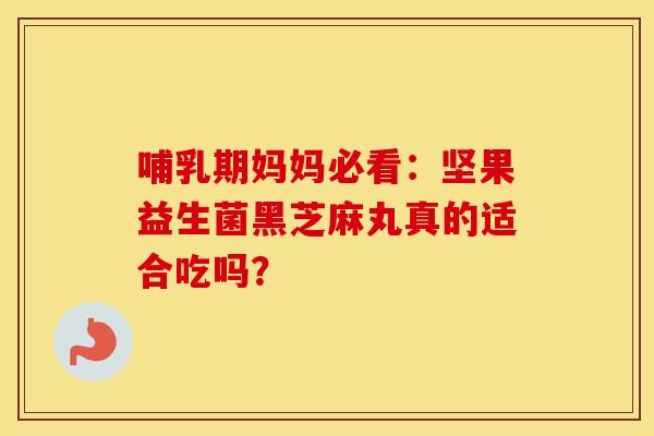 哺乳期妈妈必看：坚果益生菌黑芝麻丸真的适合吃吗？