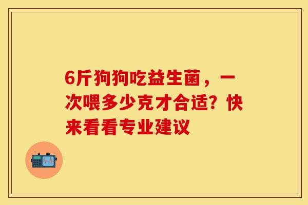 6斤狗狗吃益生菌，一次喂多少克才合适？快来看看专业建议