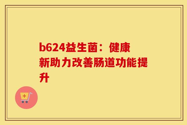 b624益生菌：健康新助力改善肠道功能提升