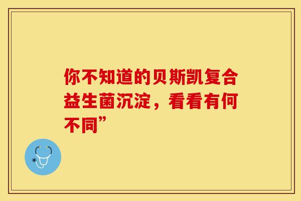 你不知道的贝斯凯复合益生菌沉淀，看看有何不同”