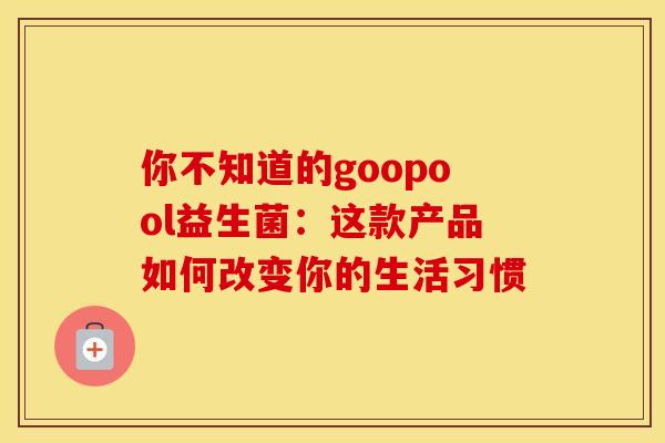你不知道的goopool益生菌：这款产品如何改变你的生活习惯