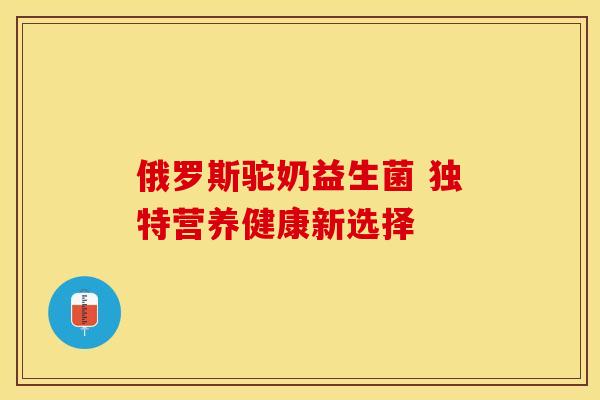 俄罗斯驼奶益生菌 独特营养健康新选择