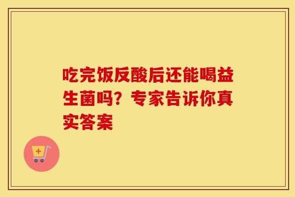 吃完饭反酸后还能喝益生菌吗？专家告诉你真实答案