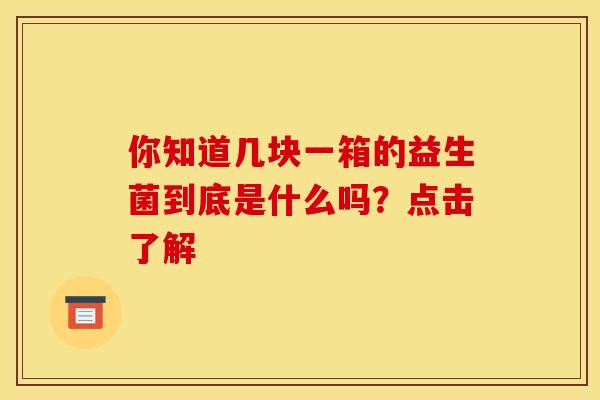 你知道几块一箱的益生菌到底是什么吗？点击了解
