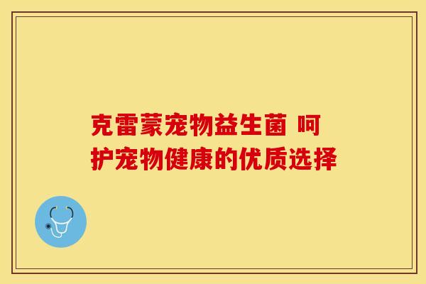 克雷蒙宠物益生菌 呵护宠物健康的优质选择