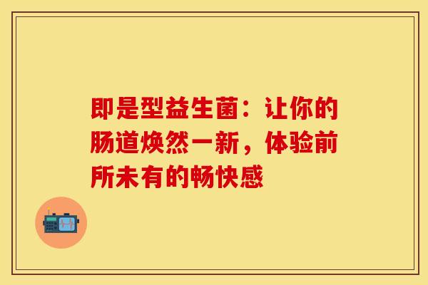 即是型益生菌：让你的肠道焕然一新，体验前所未有的畅快感