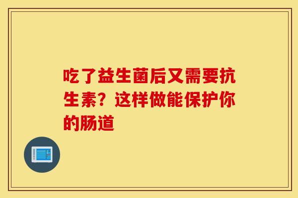 吃了益生菌后又需要抗生素？这样做能保护你的肠道