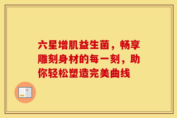 六星增肌益生菌，畅享雕刻身材的每一刻，助你轻松塑造完美曲线