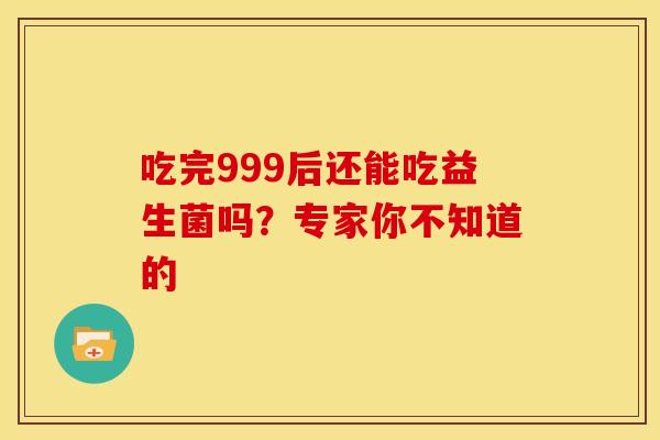 吃完999后还能吃益生菌吗？专家你不知道的