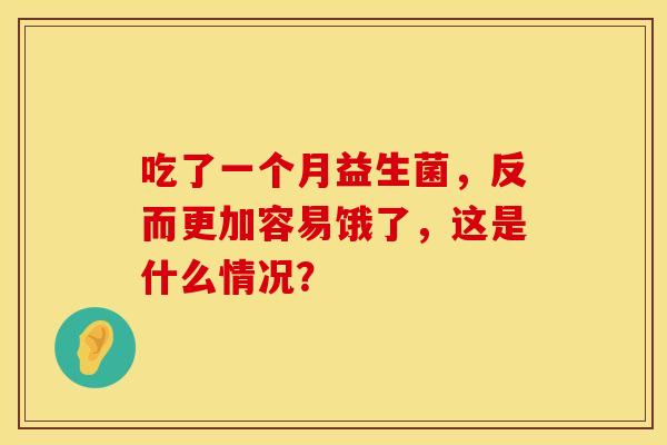 吃了一个月益生菌,反而更加容易饿了,这是什么情况? 吃了一个月益生菌,反而更加容易饿了,这是什么情况?