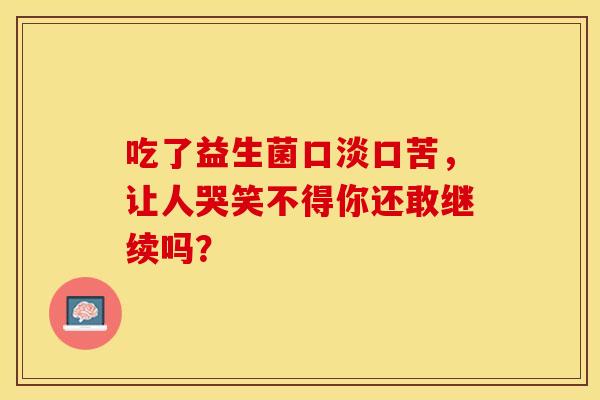 吃了益生菌口淡口苦，让人哭笑不得你还敢继续吗？